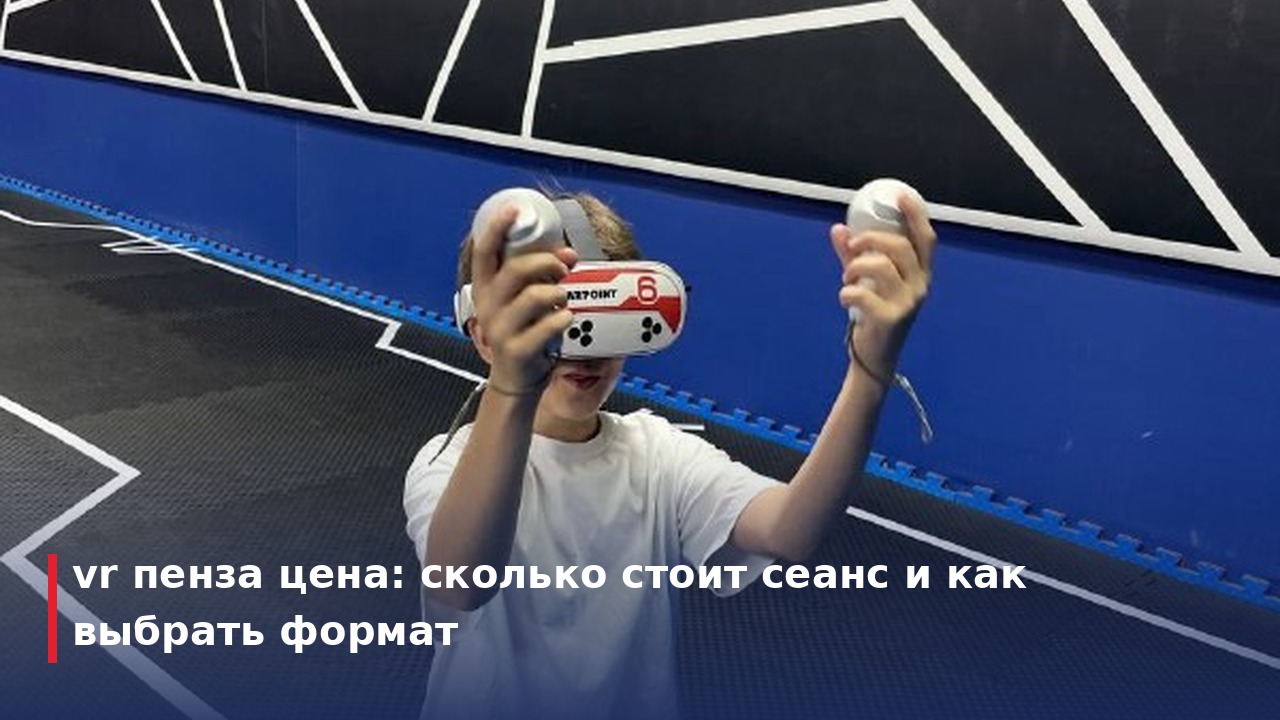 vr пенза цена: сколько стоит сеанс и как выбрать формат